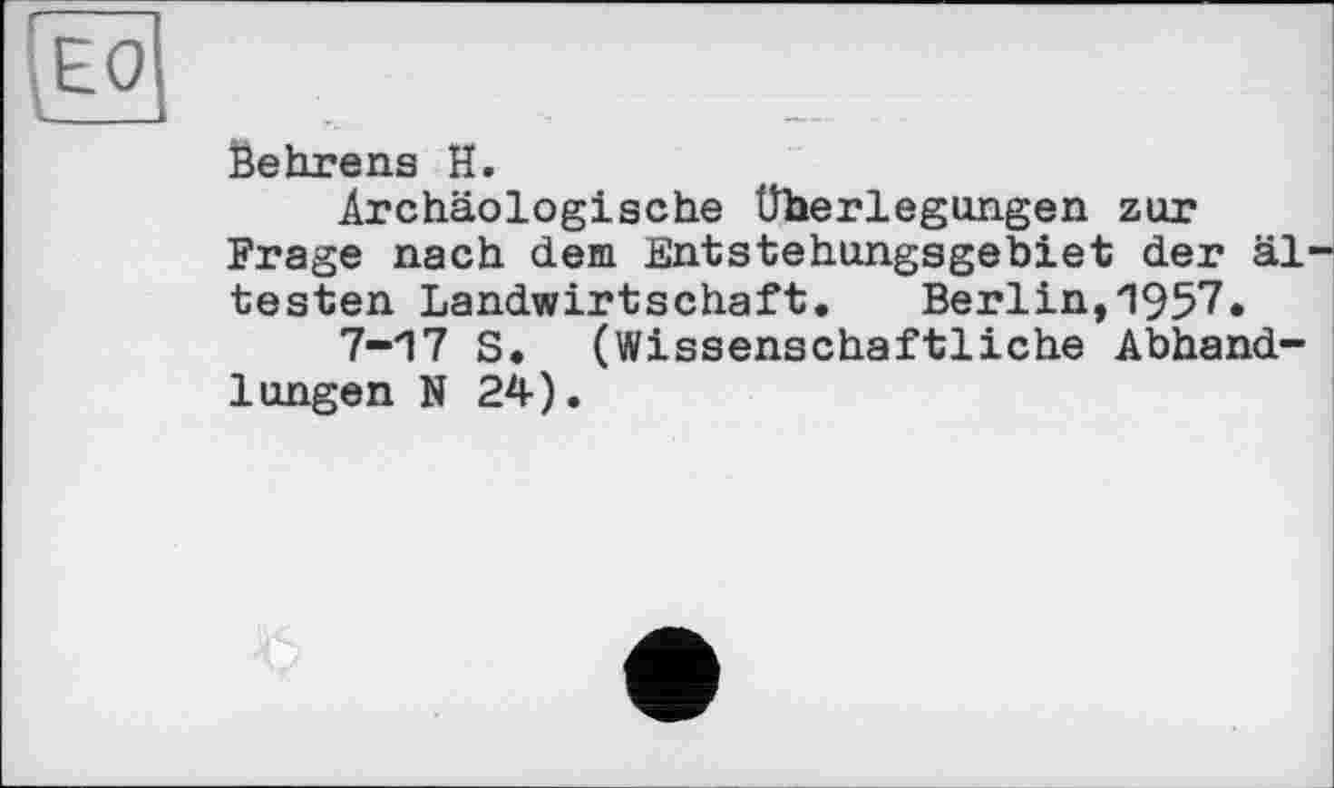 ﻿|EOj
kehrens H.
Archäologische Überlegungen zur Frage nach dem Entstehungsgebiet der ältesten Landwirtschaft.	Berlin,1957«
7-Й 7 S. (Wissenschaftliche Abhandlungen N 24).